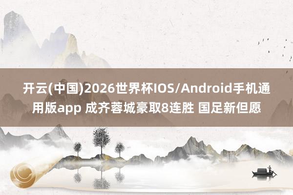 开云(中国)2026世界杯IOS/Android手机通用版app 成齐蓉城豪取8连胜 国足新但愿