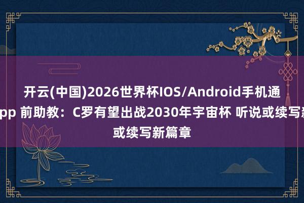 开云(中国)2026世界杯IOS/Android手机通用版app 前助教：C罗有望出战2030年宇宙杯 听说或续写新篇章