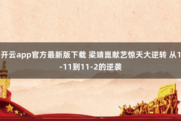 开云app官方最新版下载 梁靖崑献艺惊天大逆转 从1-11到11-2的逆袭