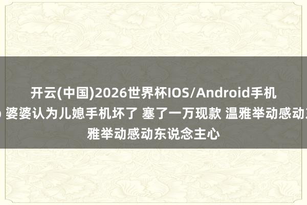 开云(中国)2026世界杯IOS/Android手机通用版app 婆婆认为儿媳手机坏了 塞了一万现款 温雅举动感动东说念主心