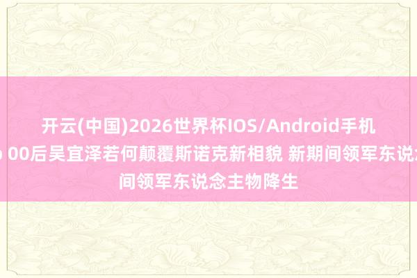 开云(中国)2026世界杯IOS/Android手机通用版app 00后吴宜泽若何颠覆斯诺克新相貌 新期间领军东说念主物降生