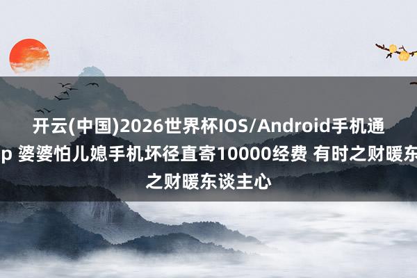 开云(中国)2026世界杯IOS/Android手机通用版app 婆婆怕儿媳手机坏径直寄10000经费 有时之财暖东谈主心