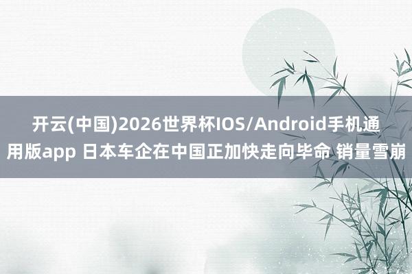 开云(中国)2026世界杯IOS/Android手机通用版app 日本车企在中国正加快走向毕命 销量雪崩