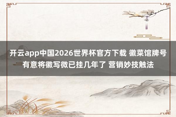 开云app中国2026世界杯官方下载 徽菜馆牌号有意将徽写微已挂几年了 营销妙技触法