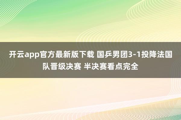 开云app官方最新版下载 国乒男团3-1投降法国队晋级决赛 半决赛看点完全