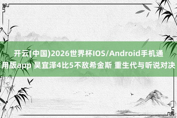 开云(中国)2026世界杯IOS/Android手机通用版app 吴宜泽4比5不敌希金斯 重生代与听说对决