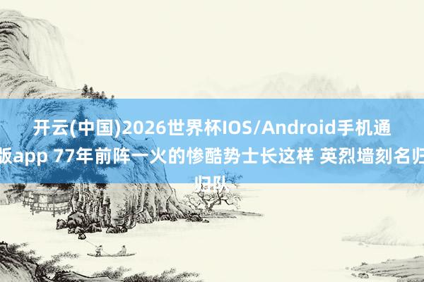 开云(中国)2026世界杯IOS/Android手机通用版app 77年前阵一火的惨酷势士长这样 英烈墙刻名归队