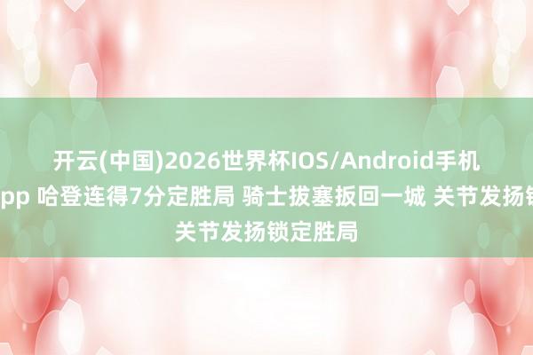 开云(中国)2026世界杯IOS/Android手机通用版app 哈登连得7分定胜局 骑士拔塞扳回一城 关节发扬锁定胜局