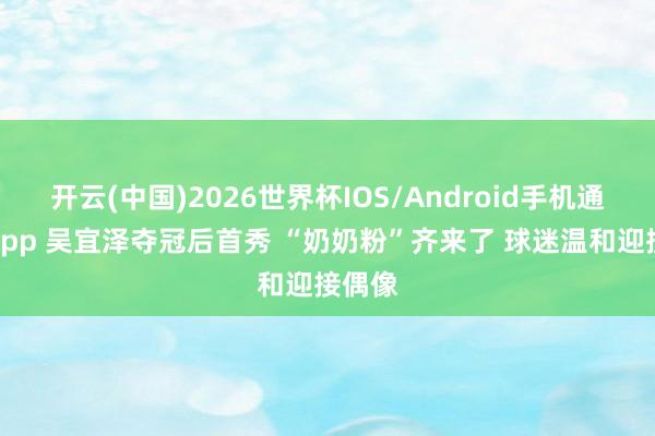 开云(中国)2026世界杯IOS/Android手机通用版app 吴宜泽夺冠后首秀 “奶奶粉”齐来了 球迷温和迎接偶像