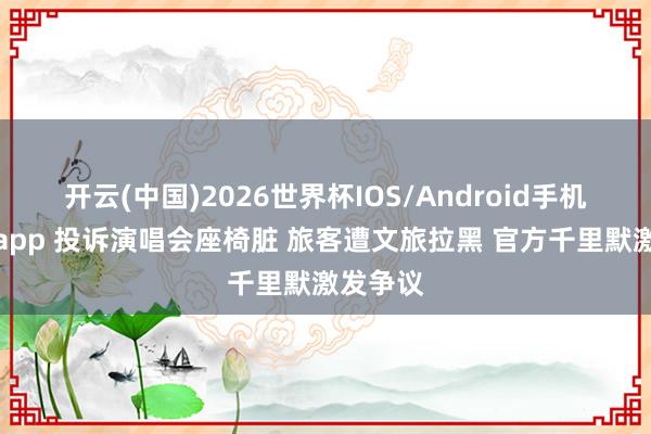 开云(中国)2026世界杯IOS/Android手机通用版app 投诉演唱会座椅脏 旅客遭文旅拉黑 官方千里默激发争议