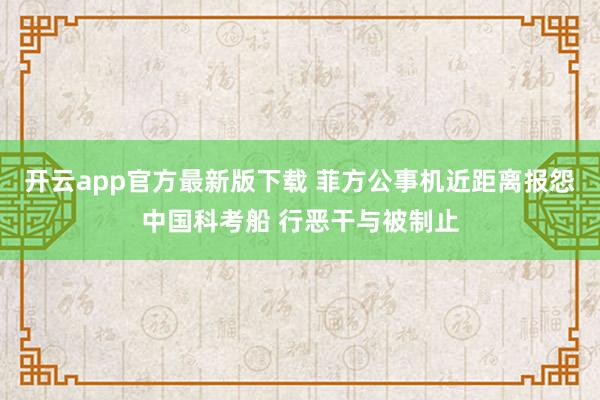 开云app官方最新版下载 菲方公事机近距离报怨中国科考船 行恶干与被制止