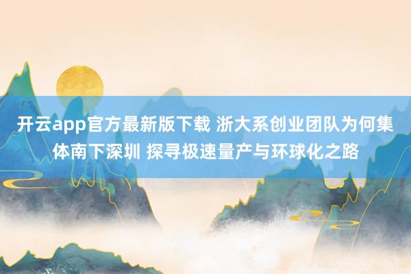 开云app官方最新版下载 浙大系创业团队为何集体南下深圳 探寻极速量产与环球化之路
