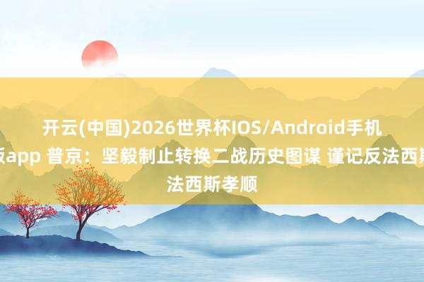 开云(中国)2026世界杯IOS/Android手机通用版app 普京:坚毅制止转换二战历史图谋 谨记反法西斯孝顺