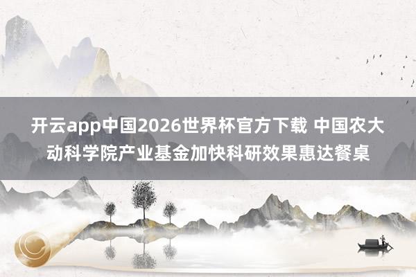 开云app中国2026世界杯官方下载 中国农大动科学院产业基金加快科研效果惠达餐桌