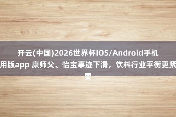 开云(中国)2026世界杯IOS/Android手机通用版app 康师父、怡宝事迹下滑，饮料行业平衡更紧要