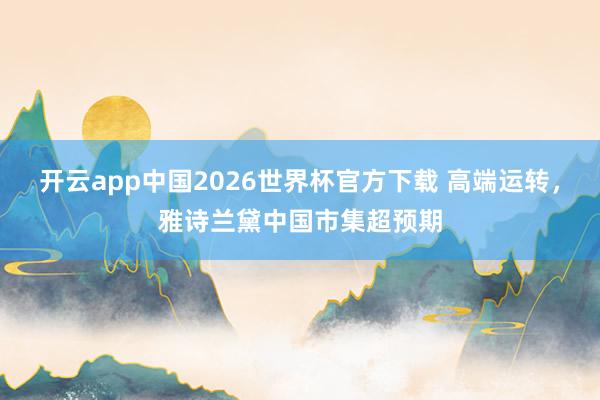 开云app中国2026世界杯官方下载 高端运转,雅诗兰黛中国市集超预期