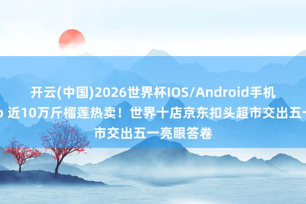 开云(中国)2026世界杯IOS/Android手机通用版app 近10万斤榴莲热卖！世界十店京东扣头超市交出五一亮眼答卷