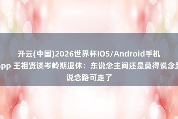 开云(中国)2026世界杯IOS/Android手机通用版app 王祖贤谈岑岭期退休：东说念主间还是莫得说念路可走了