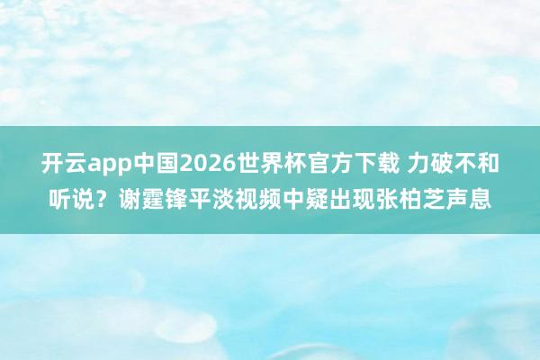 开云app中国2026世界杯官方下载 力破不和听说？谢霆锋平淡视频中疑出现张柏芝声息