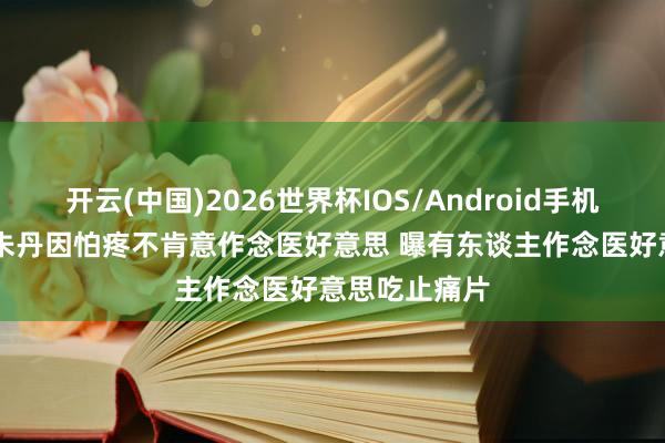 开云(中国)2026世界杯IOS/Android手机通用版app 朱丹因怕疼不肯意作念医好意思 曝有东谈主作念医好意思吃止痛片