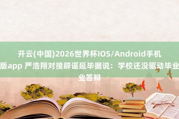 开云(中国)2026世界杯IOS/Android手机通用版app 严浩翔对接辟谣延毕据说：学校还没驱动毕业答辩