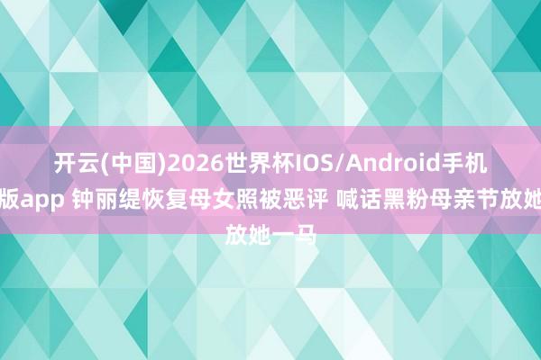 开云(中国)2026世界杯IOS/Android手机通用版app 钟丽缇恢复母女照被恶评 喊话黑粉母亲节放她一马