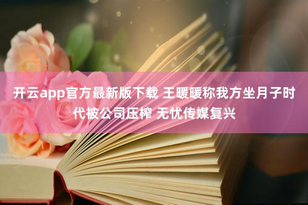 开云app官方最新版下载 王暖暖称我方坐月子时代被公司压榨 无忧传媒复兴