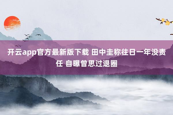 开云app官方最新版下载 田中圭称往日一年没责任 自曝曾思过退圈
