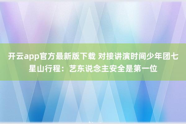 开云app官方最新版下载 对接讲演时间少年团七星山行程：艺东说念主安全是第一位