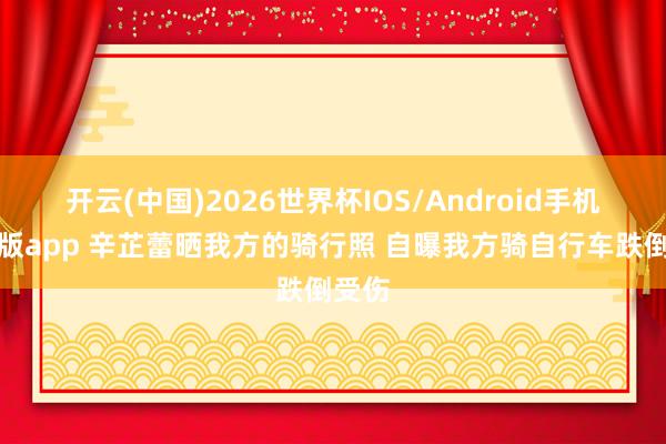 开云(中国)2026世界杯IOS/Android手机通用版app 辛芷蕾晒我方的骑行照 自曝我方骑自行车跌倒受伤