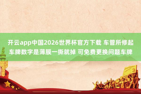 开云app中国2026世界杯官方下载 车管所修起车牌数字是薄膜一撕就掉 可免费更换问题车牌