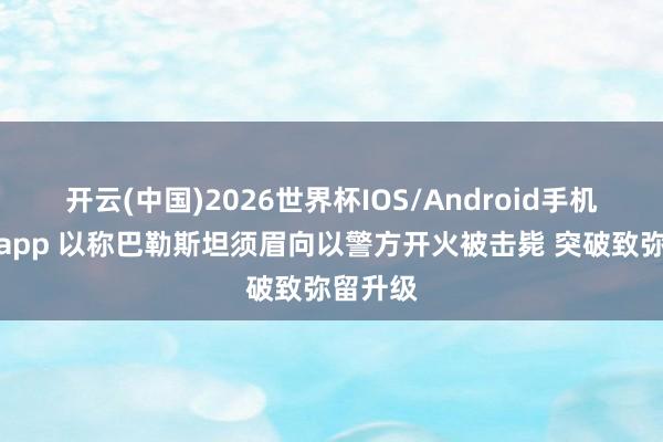 开云(中国)2026世界杯IOS/Android手机通用版app 以称巴勒斯坦须眉向以警方开火被击毙 突破致弥留升级