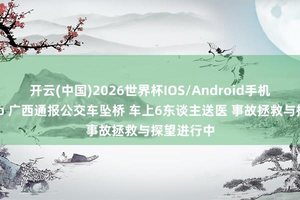 开云(中国)2026世界杯IOS/Android手机通用版app 广西通报公交车坠桥 车上6东谈主送医 事故拯救与探望进行中