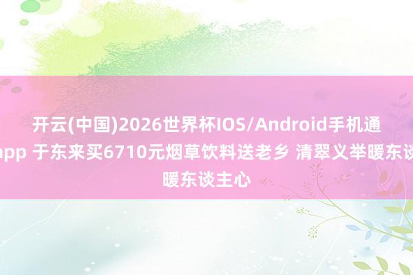 开云(中国)2026世界杯IOS/Android手机通用版app 于东来买6710元烟草饮料送老乡 清翠义举暖东谈主心
