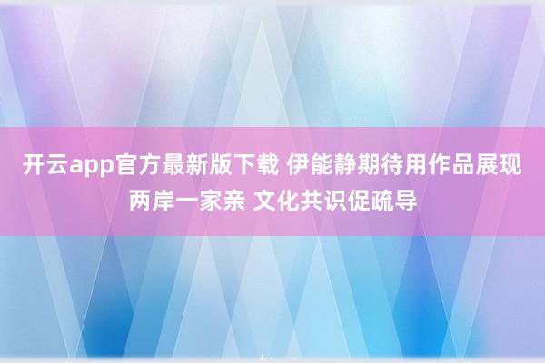 开云app官方最新版下载 伊能静期待用作品展现两岸一家亲 文化共识促疏导