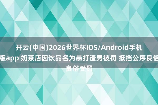 开云(中国)2026世界杯IOS/Android手机通用版app 奶茶店因饮品名为暴打渣男被罚 抵挡公序良俗受罚