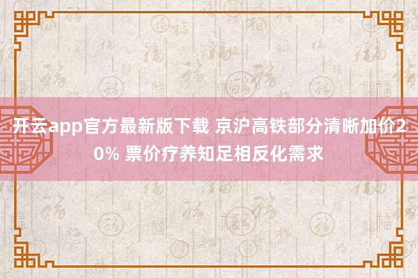 开云app官方最新版下载 京沪高铁部分清晰加价20% 票价疗养知足相反化需求
