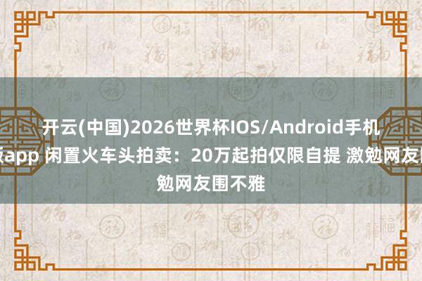 开云(中国)2026世界杯IOS/Android手机通用版app 闲置火车头拍卖:20万起拍仅限自提 激勉网友围不雅