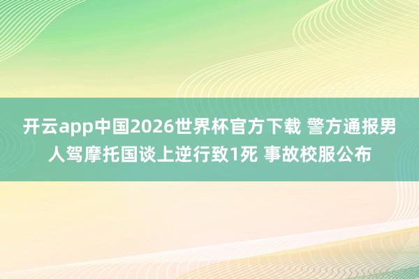 开云app中国2026世界杯官方下载 警方通报男人驾摩托国谈上逆行致1死 事故校服公布