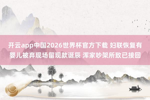 开云app中国2026世界杯官方下载 妇联恢复有婴儿被弃现场留现款诞辰 浑家吵架所致已接回