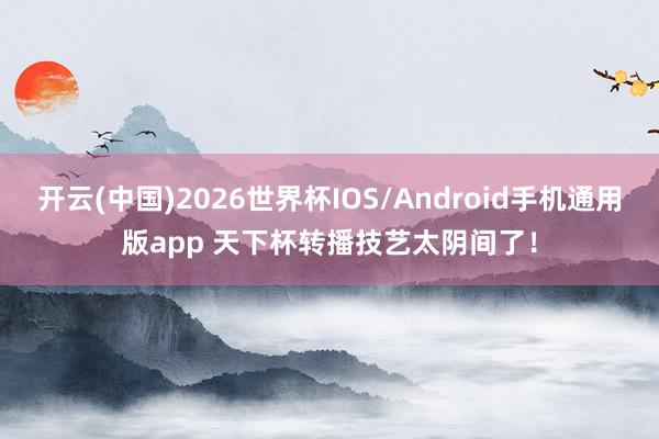 开云(中国)2026世界杯IOS/Android手机通用版app 天下杯转播技艺太阴间了！