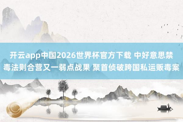 开云app中国2026世界杯官方下载 中好意思禁毒法则合营又一弱点战果 聚首侦破跨国私运贩毒案