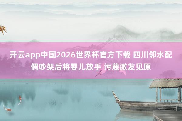 开云app中国2026世界杯官方下载 四川邻水配偶吵架后将婴儿放手 污蔑激发见原
