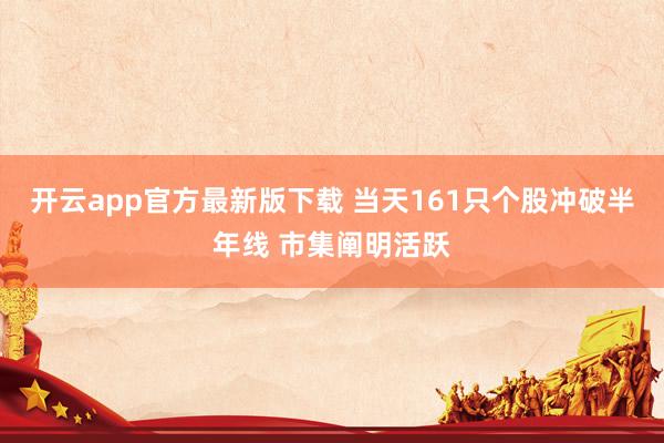 开云app官方最新版下载 当天161只个股冲破半年线 市集阐明活跃