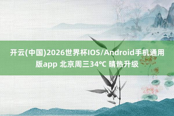 开云(中国)2026世界杯IOS/Android手机通用版app 北京周三34℃ 晴热升级