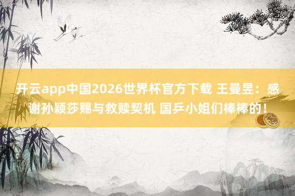开云app中国2026世界杯官方下载 王曼昱：感谢孙颖莎赐与救赎契机 国乒小姐们棒棒的！