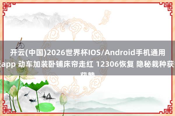 开云(中国)2026世界杯IOS/Android手机通用版app 动车加装卧铺床帘走红 12306恢复 隐秘栽种获赞