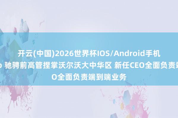 开云(中国)2026世界杯IOS/Android手机通用版app 驰骋前高管捏掌沃尔沃大中华区 新任CEO全面负责端到端业务