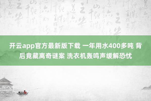 开云app官方最新版下载 一年用水400多吨 背后竟藏离奇谜案 洗衣机轰鸣声缓解恐忧