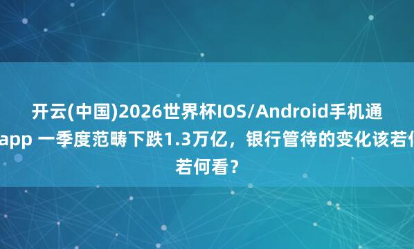 开云(中国)2026世界杯IOS/Android手机通用版app 一季度范畴下跌1.3万亿，银行管待的变化该若何看？